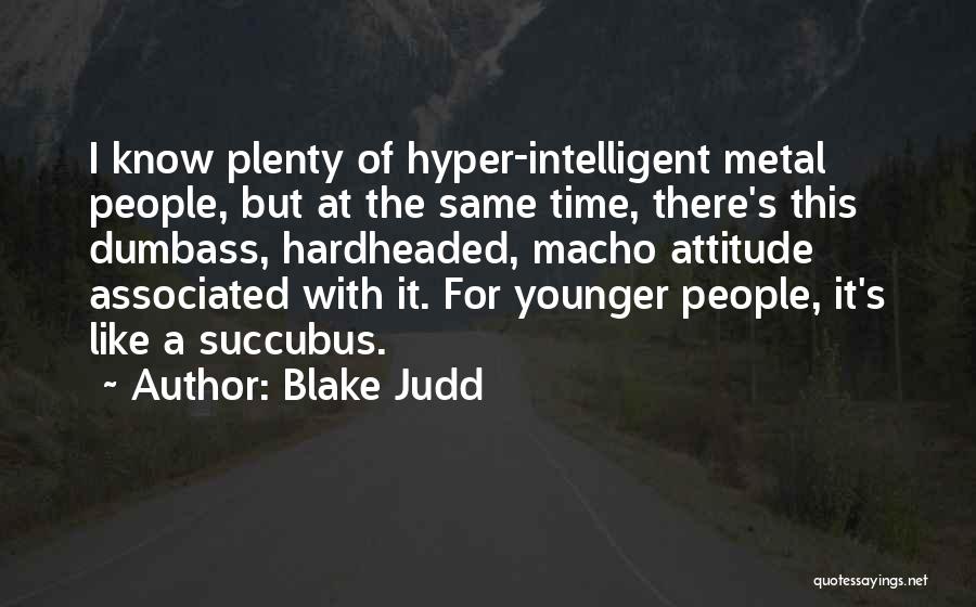 Blake Judd Quotes: I Know Plenty Of Hyper-intelligent Metal People, But At The Same Time, There's This Dumbass, Hardheaded, Macho Attitude Associated With