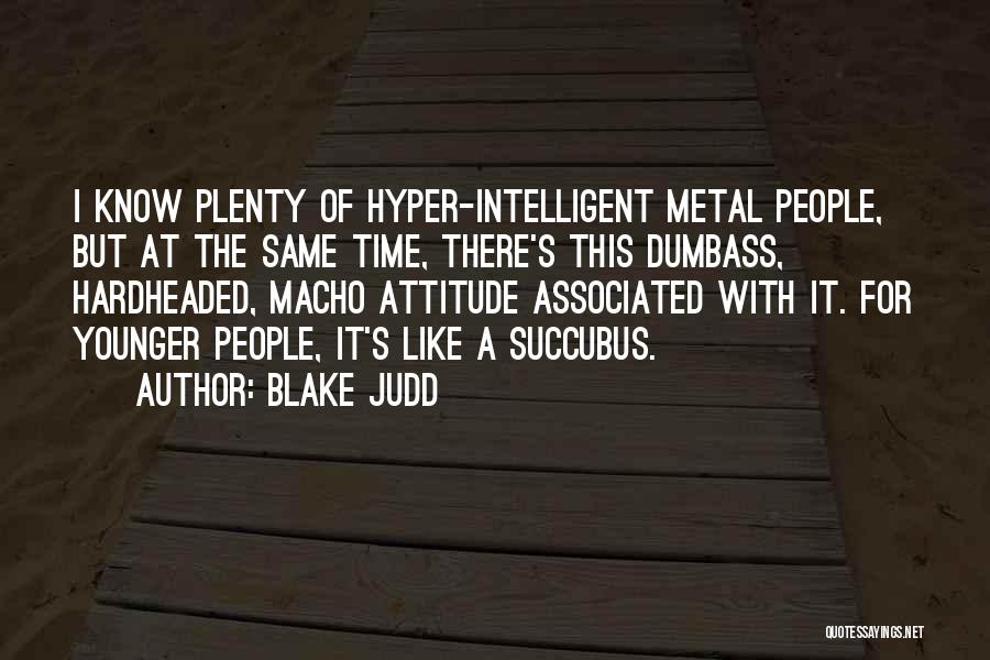 Blake Judd Quotes: I Know Plenty Of Hyper-intelligent Metal People, But At The Same Time, There's This Dumbass, Hardheaded, Macho Attitude Associated With