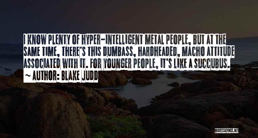 Blake Judd Quotes: I Know Plenty Of Hyper-intelligent Metal People, But At The Same Time, There's This Dumbass, Hardheaded, Macho Attitude Associated With