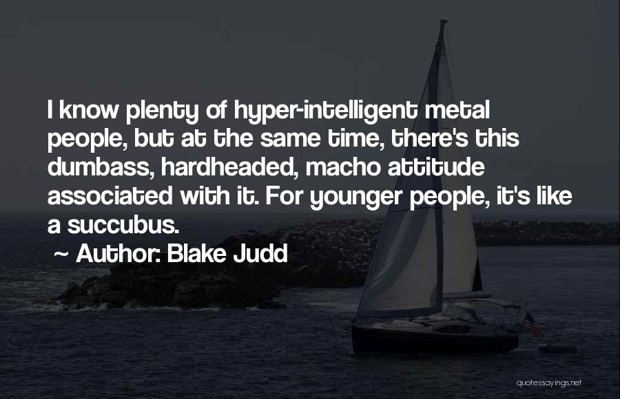 Blake Judd Quotes: I Know Plenty Of Hyper-intelligent Metal People, But At The Same Time, There's This Dumbass, Hardheaded, Macho Attitude Associated With