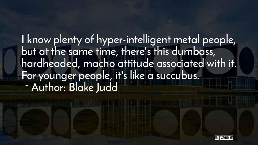 Blake Judd Quotes: I Know Plenty Of Hyper-intelligent Metal People, But At The Same Time, There's This Dumbass, Hardheaded, Macho Attitude Associated With