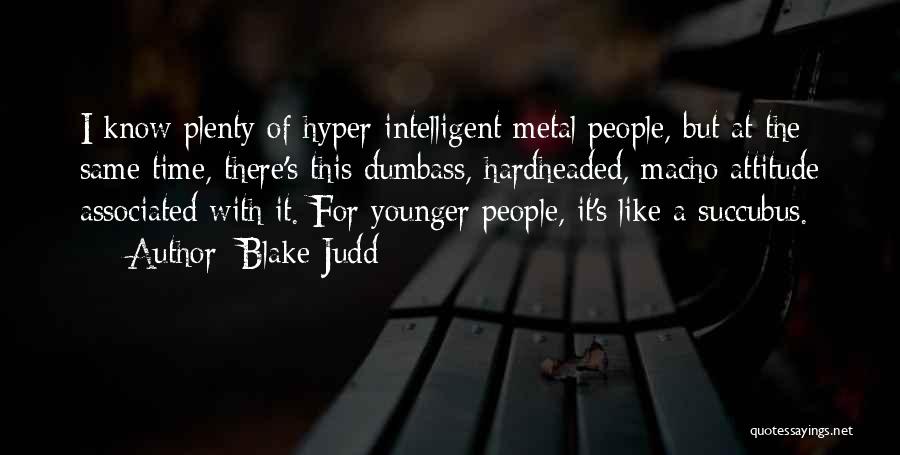 Blake Judd Quotes: I Know Plenty Of Hyper-intelligent Metal People, But At The Same Time, There's This Dumbass, Hardheaded, Macho Attitude Associated With