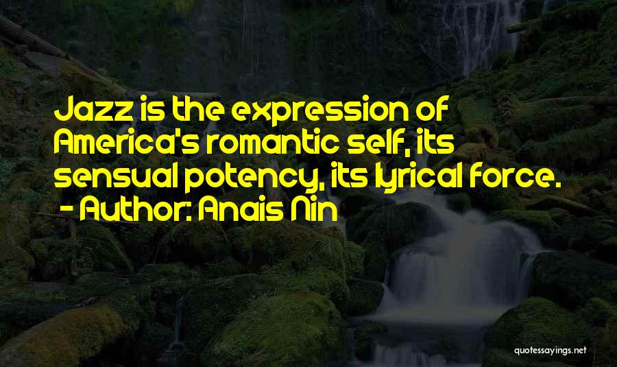 Anais Nin Quotes: Jazz Is The Expression Of America's Romantic Self, Its Sensual Potency, Its Lyrical Force.