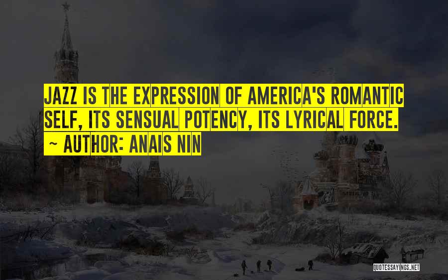 Anais Nin Quotes: Jazz Is The Expression Of America's Romantic Self, Its Sensual Potency, Its Lyrical Force.