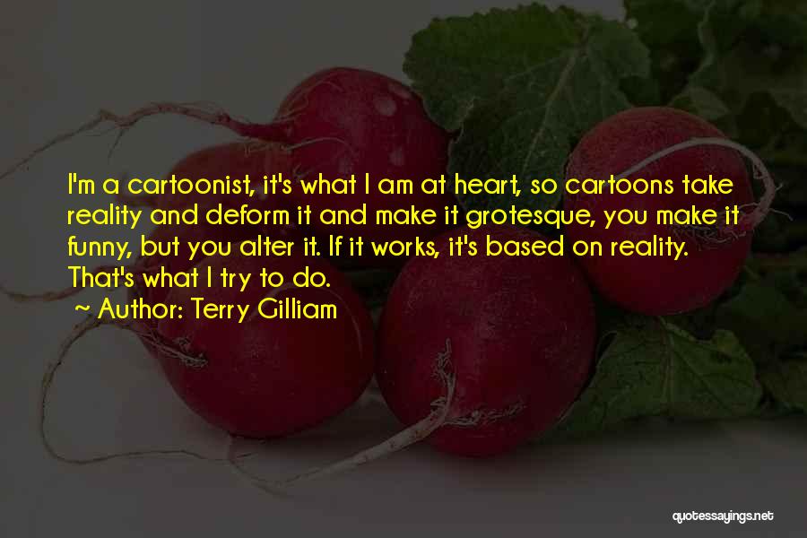 Terry Gilliam Quotes: I'm A Cartoonist, It's What I Am At Heart, So Cartoons Take Reality And Deform It And Make It Grotesque,