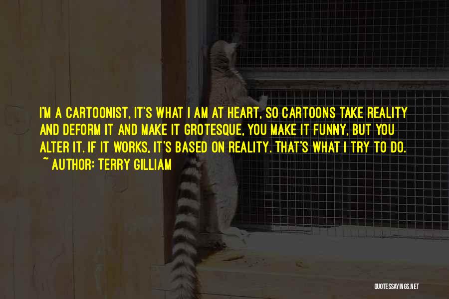 Terry Gilliam Quotes: I'm A Cartoonist, It's What I Am At Heart, So Cartoons Take Reality And Deform It And Make It Grotesque,