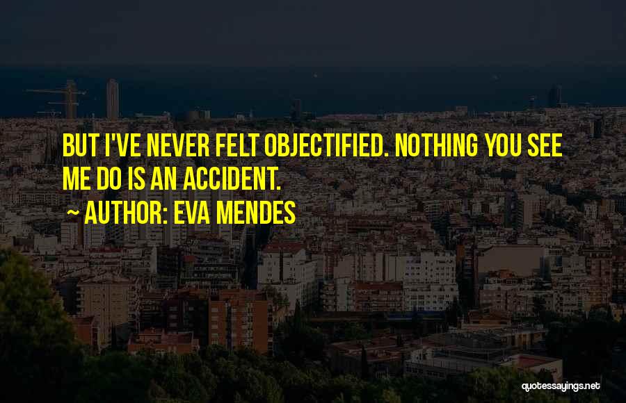 Eva Mendes Quotes: But I've Never Felt Objectified. Nothing You See Me Do Is An Accident.
