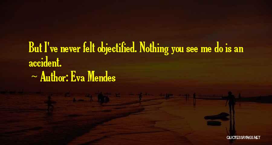 Eva Mendes Quotes: But I've Never Felt Objectified. Nothing You See Me Do Is An Accident.