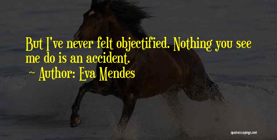 Eva Mendes Quotes: But I've Never Felt Objectified. Nothing You See Me Do Is An Accident.