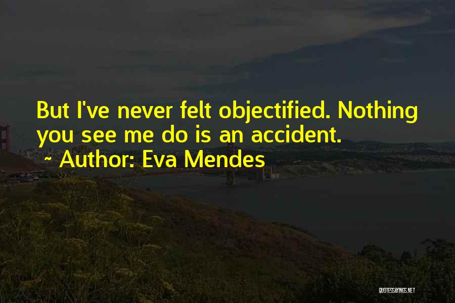 Eva Mendes Quotes: But I've Never Felt Objectified. Nothing You See Me Do Is An Accident.