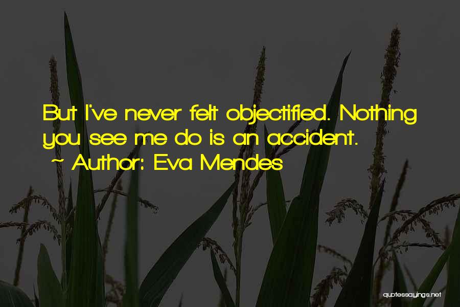 Eva Mendes Quotes: But I've Never Felt Objectified. Nothing You See Me Do Is An Accident.