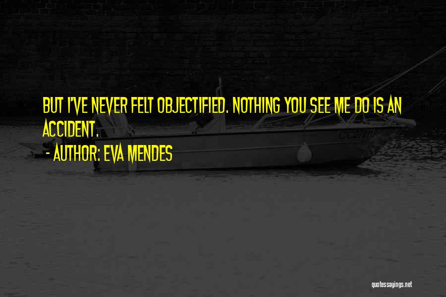 Eva Mendes Quotes: But I've Never Felt Objectified. Nothing You See Me Do Is An Accident.