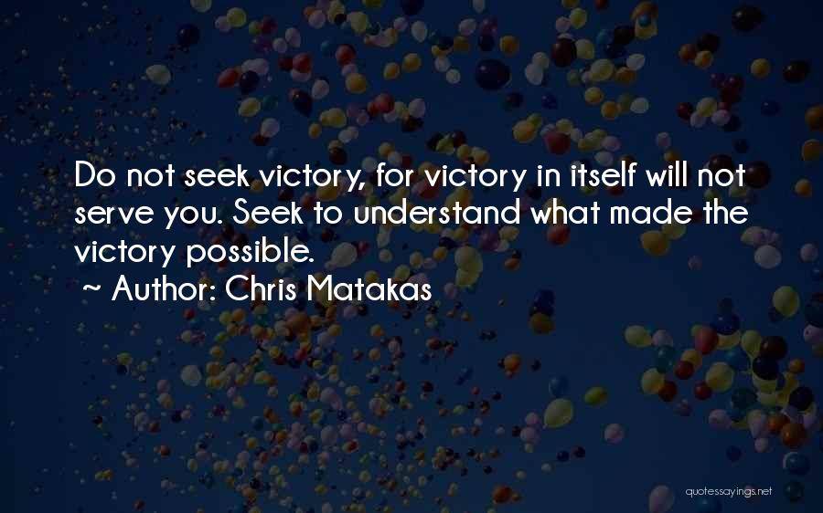 Chris Matakas Quotes: Do Not Seek Victory, For Victory In Itself Will Not Serve You. Seek To Understand What Made The Victory Possible.