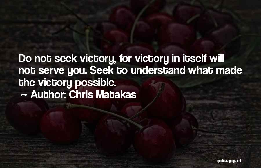 Chris Matakas Quotes: Do Not Seek Victory, For Victory In Itself Will Not Serve You. Seek To Understand What Made The Victory Possible.