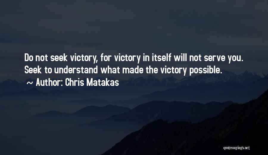 Chris Matakas Quotes: Do Not Seek Victory, For Victory In Itself Will Not Serve You. Seek To Understand What Made The Victory Possible.