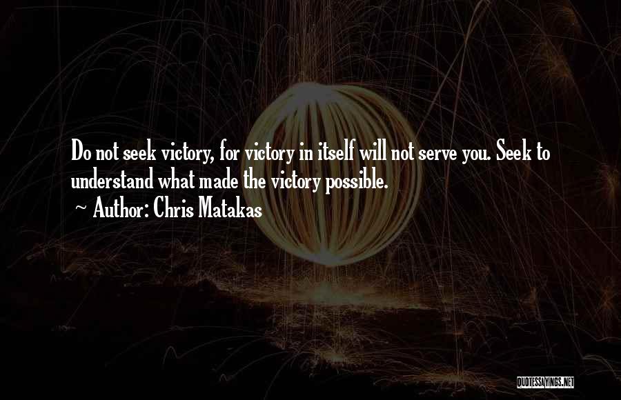 Chris Matakas Quotes: Do Not Seek Victory, For Victory In Itself Will Not Serve You. Seek To Understand What Made The Victory Possible.
