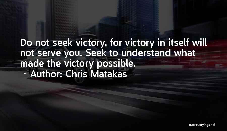 Chris Matakas Quotes: Do Not Seek Victory, For Victory In Itself Will Not Serve You. Seek To Understand What Made The Victory Possible.