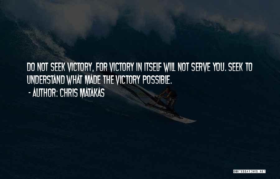 Chris Matakas Quotes: Do Not Seek Victory, For Victory In Itself Will Not Serve You. Seek To Understand What Made The Victory Possible.