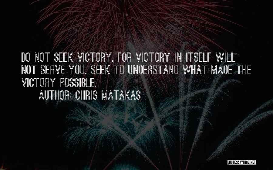 Chris Matakas Quotes: Do Not Seek Victory, For Victory In Itself Will Not Serve You. Seek To Understand What Made The Victory Possible.