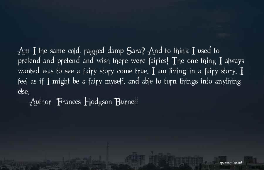 Frances Hodgson Burnett Quotes: Am I The Same Cold, Ragged Damp Sara? And To Think I Used To Pretend And Pretend And Wish There