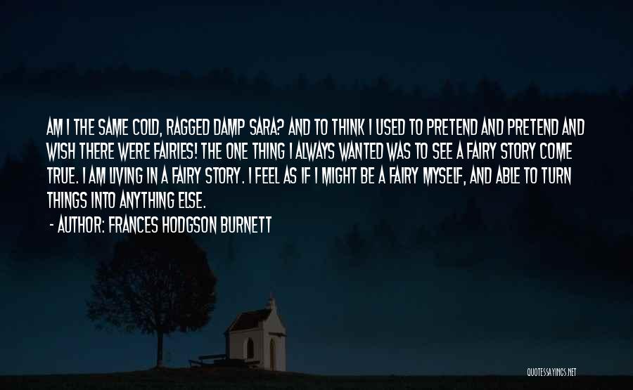 Frances Hodgson Burnett Quotes: Am I The Same Cold, Ragged Damp Sara? And To Think I Used To Pretend And Pretend And Wish There