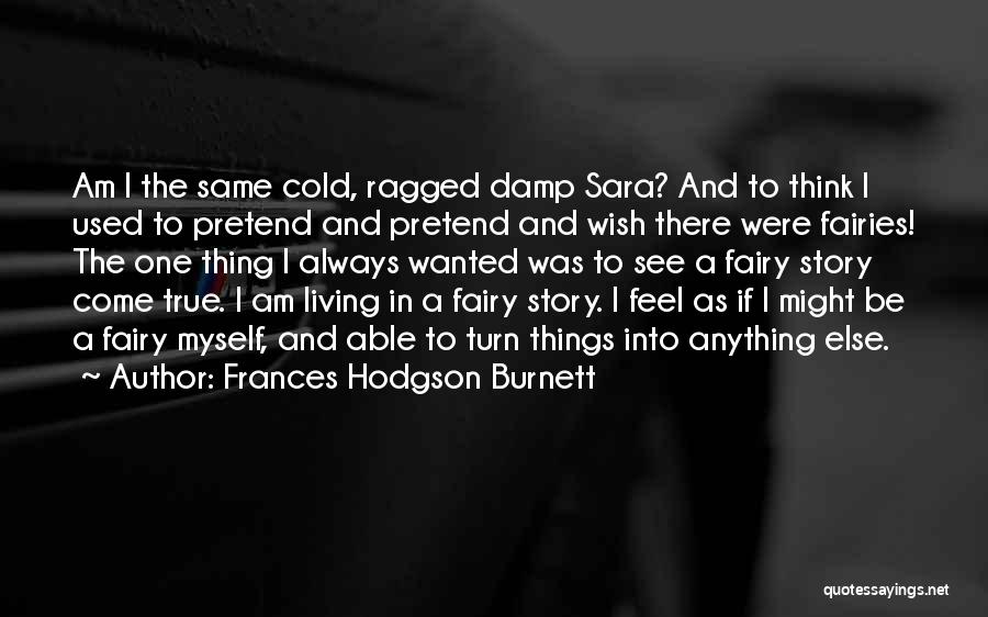 Frances Hodgson Burnett Quotes: Am I The Same Cold, Ragged Damp Sara? And To Think I Used To Pretend And Pretend And Wish There