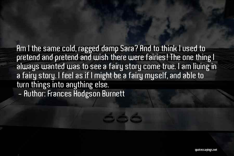 Frances Hodgson Burnett Quotes: Am I The Same Cold, Ragged Damp Sara? And To Think I Used To Pretend And Pretend And Wish There