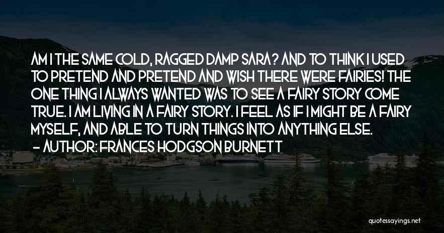 Frances Hodgson Burnett Quotes: Am I The Same Cold, Ragged Damp Sara? And To Think I Used To Pretend And Pretend And Wish There