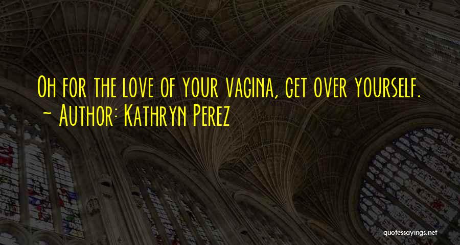 Kathryn Perez Quotes: Oh For The Love Of Your Vagina, Get Over Yourself.