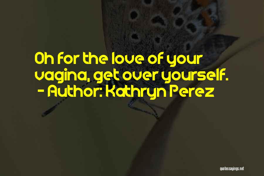 Kathryn Perez Quotes: Oh For The Love Of Your Vagina, Get Over Yourself.