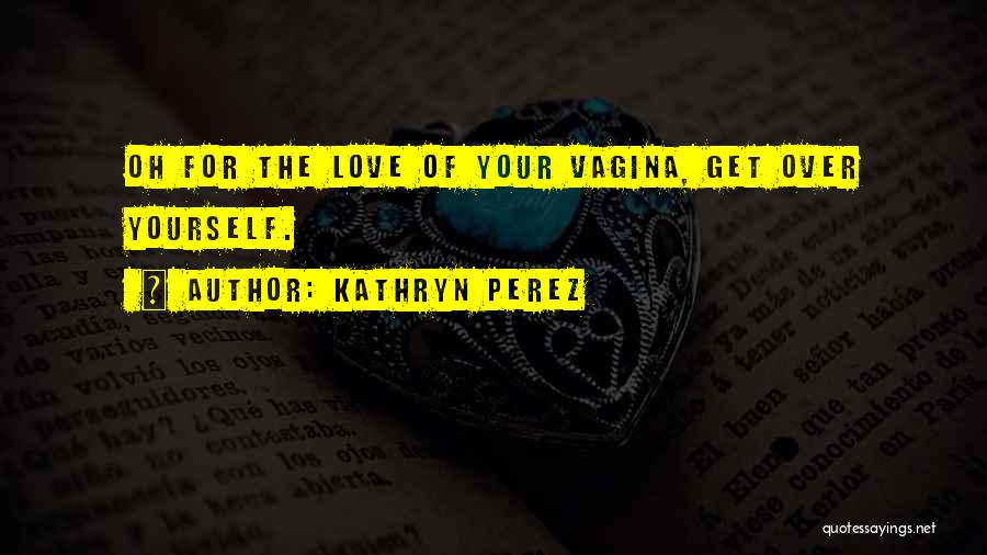 Kathryn Perez Quotes: Oh For The Love Of Your Vagina, Get Over Yourself.