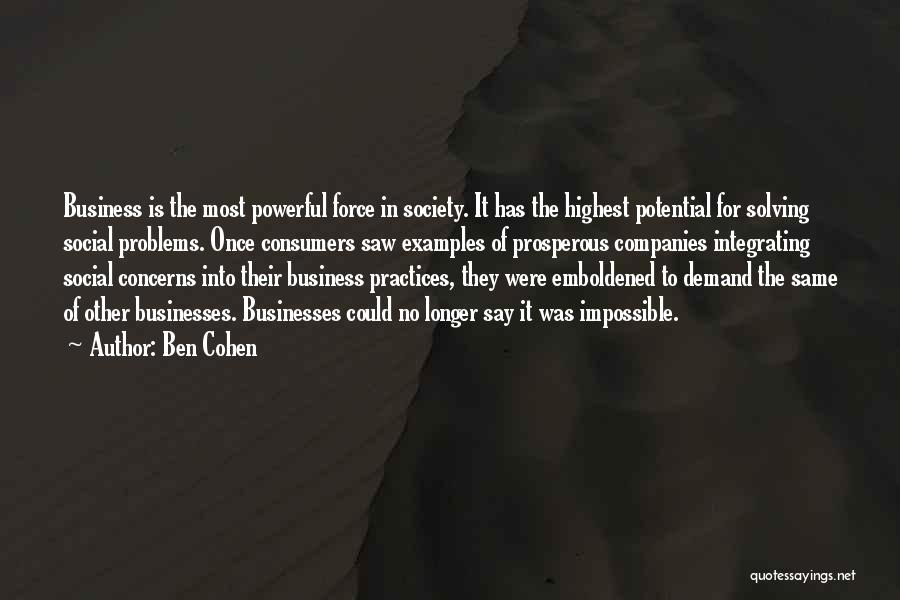 Ben Cohen Quotes: Business Is The Most Powerful Force In Society. It Has The Highest Potential For Solving Social Problems. Once Consumers Saw