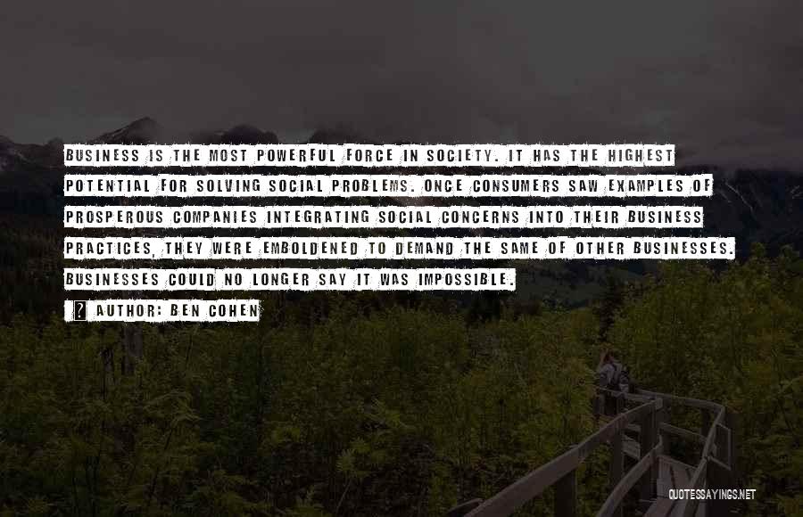 Ben Cohen Quotes: Business Is The Most Powerful Force In Society. It Has The Highest Potential For Solving Social Problems. Once Consumers Saw