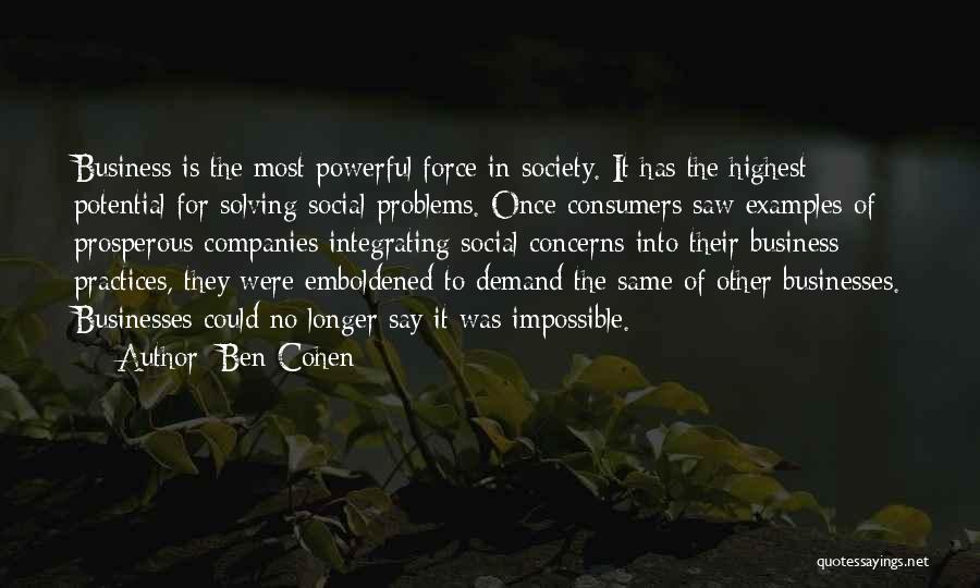 Ben Cohen Quotes: Business Is The Most Powerful Force In Society. It Has The Highest Potential For Solving Social Problems. Once Consumers Saw