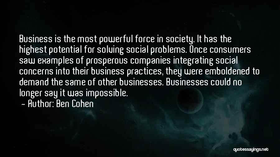 Ben Cohen Quotes: Business Is The Most Powerful Force In Society. It Has The Highest Potential For Solving Social Problems. Once Consumers Saw
