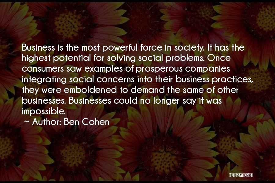 Ben Cohen Quotes: Business Is The Most Powerful Force In Society. It Has The Highest Potential For Solving Social Problems. Once Consumers Saw