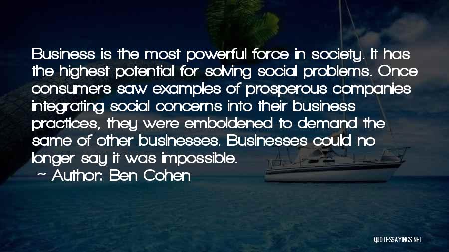 Ben Cohen Quotes: Business Is The Most Powerful Force In Society. It Has The Highest Potential For Solving Social Problems. Once Consumers Saw