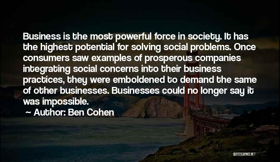 Ben Cohen Quotes: Business Is The Most Powerful Force In Society. It Has The Highest Potential For Solving Social Problems. Once Consumers Saw