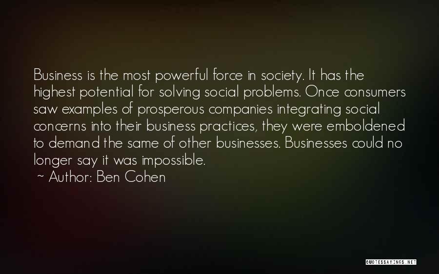 Ben Cohen Quotes: Business Is The Most Powerful Force In Society. It Has The Highest Potential For Solving Social Problems. Once Consumers Saw