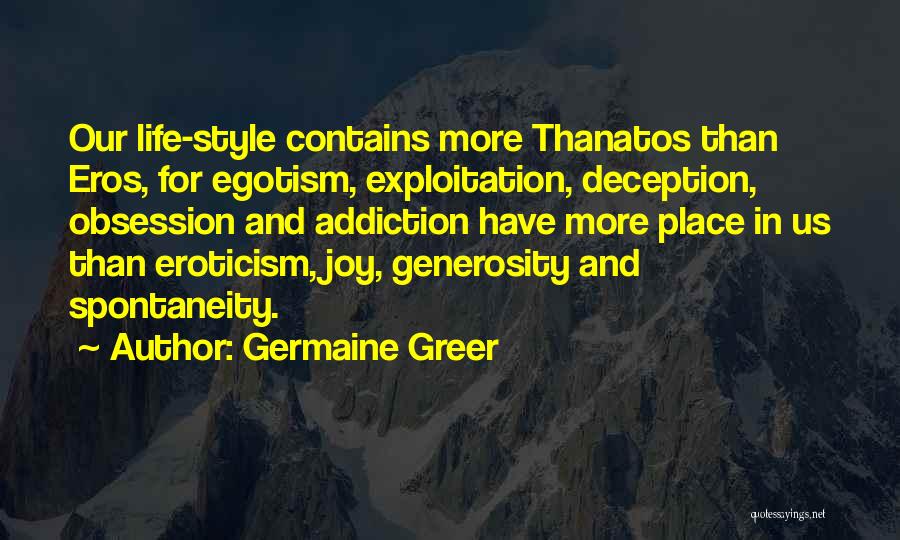 Germaine Greer Quotes: Our Life-style Contains More Thanatos Than Eros, For Egotism, Exploitation, Deception, Obsession And Addiction Have More Place In Us Than