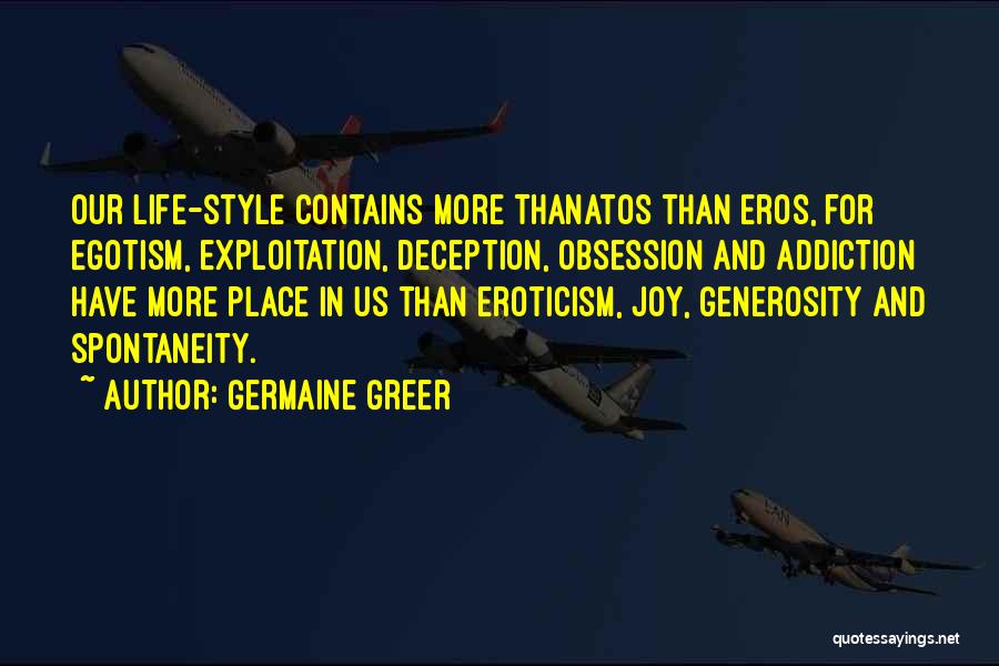 Germaine Greer Quotes: Our Life-style Contains More Thanatos Than Eros, For Egotism, Exploitation, Deception, Obsession And Addiction Have More Place In Us Than