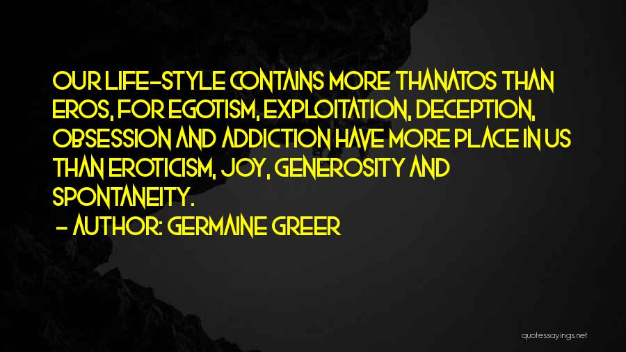 Germaine Greer Quotes: Our Life-style Contains More Thanatos Than Eros, For Egotism, Exploitation, Deception, Obsession And Addiction Have More Place In Us Than