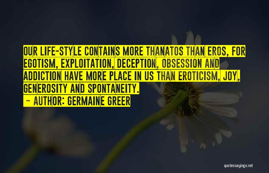 Germaine Greer Quotes: Our Life-style Contains More Thanatos Than Eros, For Egotism, Exploitation, Deception, Obsession And Addiction Have More Place In Us Than