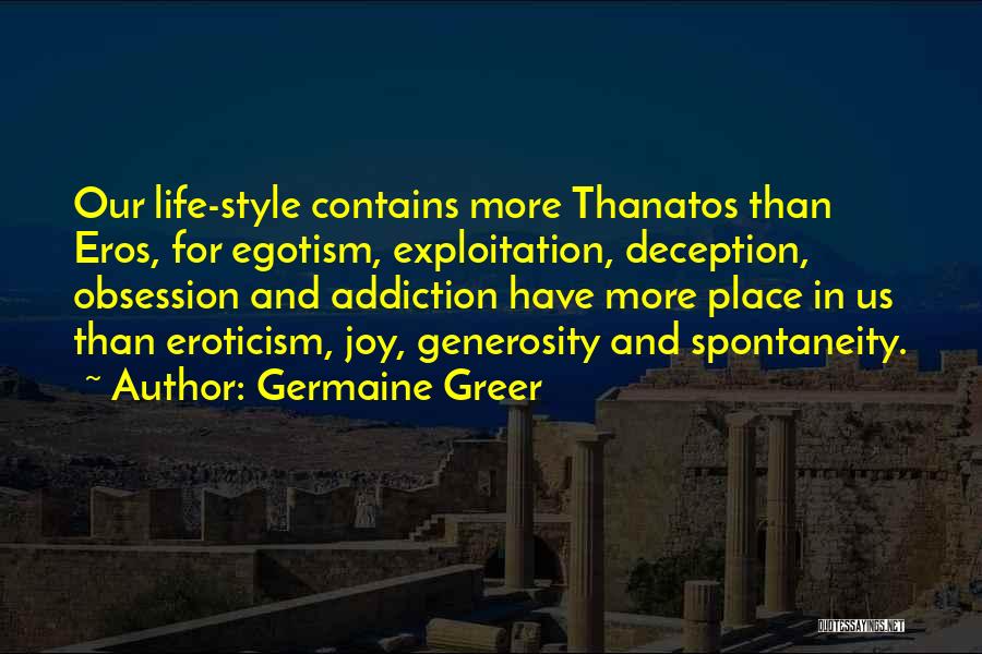 Germaine Greer Quotes: Our Life-style Contains More Thanatos Than Eros, For Egotism, Exploitation, Deception, Obsession And Addiction Have More Place In Us Than