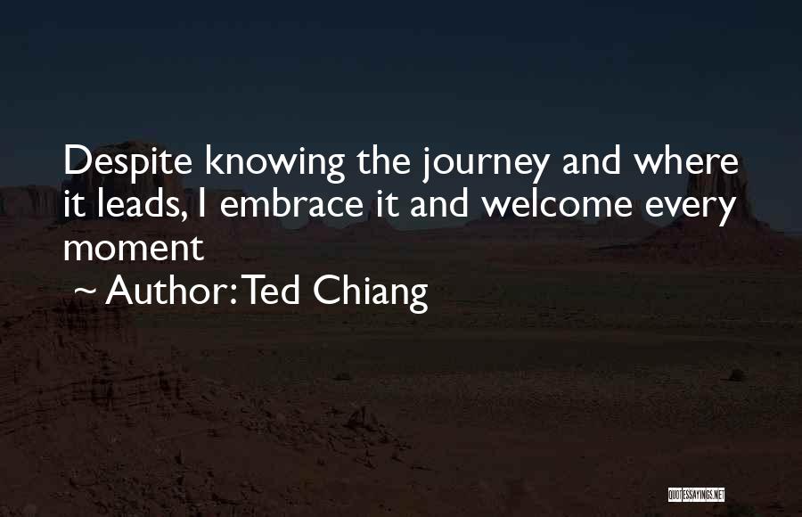 Ted Chiang Quotes: Despite Knowing The Journey And Where It Leads, I Embrace It And Welcome Every Moment