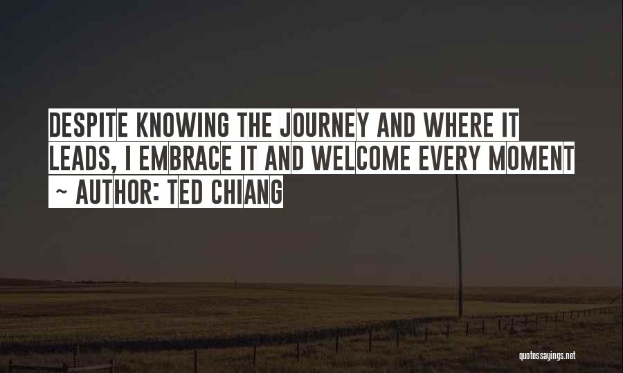 Ted Chiang Quotes: Despite Knowing The Journey And Where It Leads, I Embrace It And Welcome Every Moment