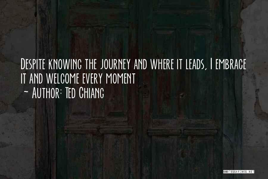 Ted Chiang Quotes: Despite Knowing The Journey And Where It Leads, I Embrace It And Welcome Every Moment