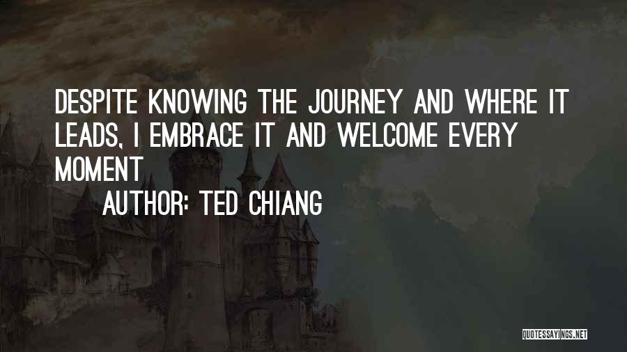 Ted Chiang Quotes: Despite Knowing The Journey And Where It Leads, I Embrace It And Welcome Every Moment