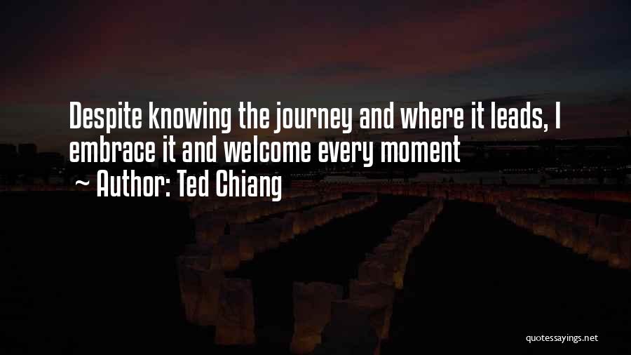 Ted Chiang Quotes: Despite Knowing The Journey And Where It Leads, I Embrace It And Welcome Every Moment