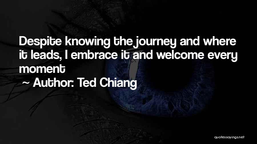 Ted Chiang Quotes: Despite Knowing The Journey And Where It Leads, I Embrace It And Welcome Every Moment